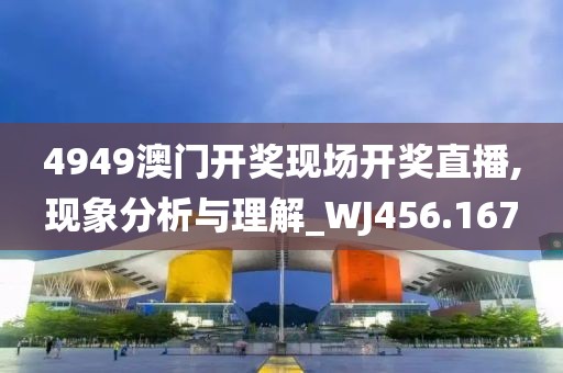 4949澳门开奖现场开奖直播,现象分析与理解_WJ456.167
