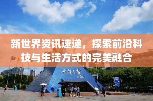 新世界资讯速递，探索前沿科技与生活方式的完美融合