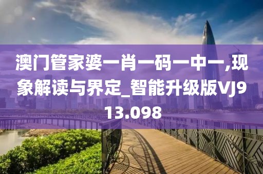澳门管家婆一肖一码一中一,现象解读与界定_智能升级版VJ913.098
