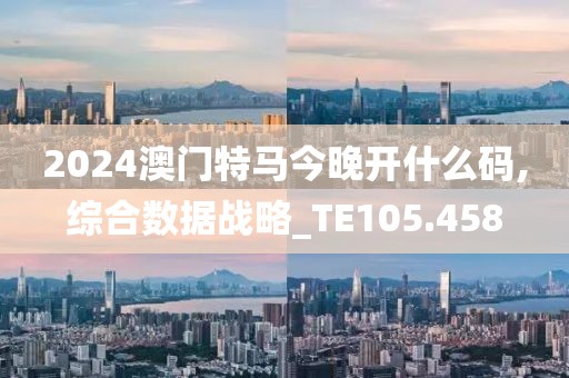 2024澳门特马今晚开什么码,综合数据战略_TE105.458
