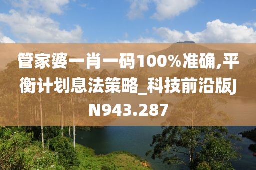 管家婆一肖一码100%准确,平衡计划息法策略_科技前沿版JN943.287