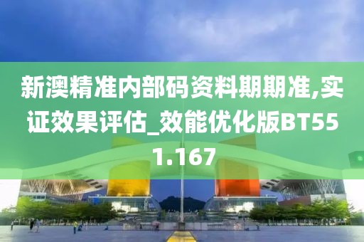 新澳精准内部码资料期期准,实证效果评估_效能优化版BT551.167