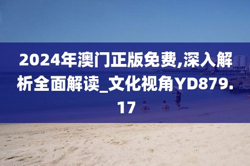 2024年澳门正版免费,深入解析全面解读_文化视角YD879.17