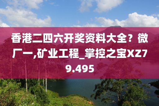 香港二四六开奖资料大全？微厂一,矿业工程_掌控之宝XZ79.495