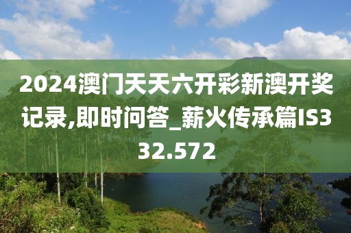 2024澳门天天六开彩新澳开奖记录,即时问答_薪火传承篇IS332.572