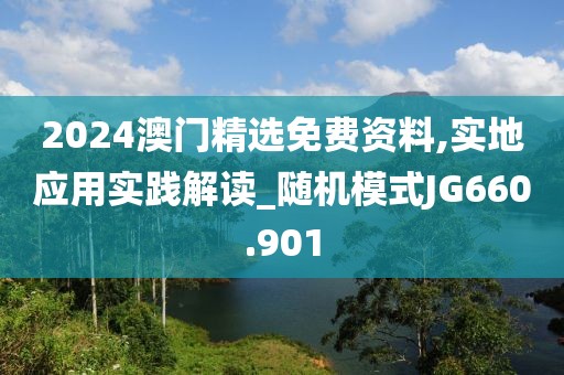 2024澳门精选免费资料,实地应用实践解读_随机模式JG660.901