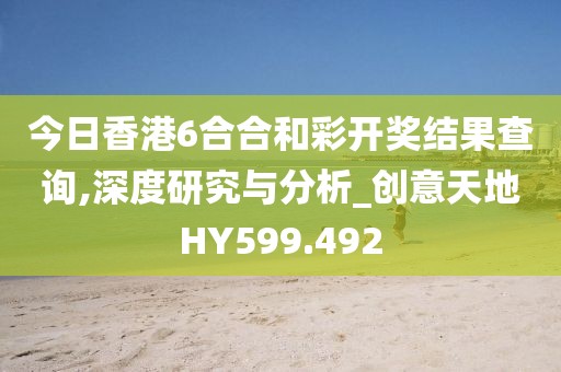 今日香港6合合和彩开奖结果查询,深度研究与分析_创意天地HY599.492