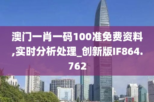 澳门一肖一码100准免费资料,实时分析处理_创新版IF864.762