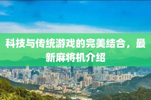 科技与传统游戏的完美结合，最新麻将机介绍
