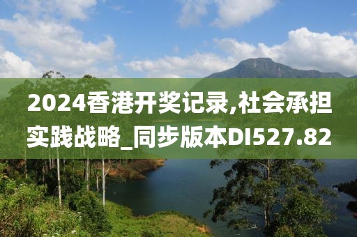 2024香港开奖记录,社会承担实践战略_同步版本DI527.82
