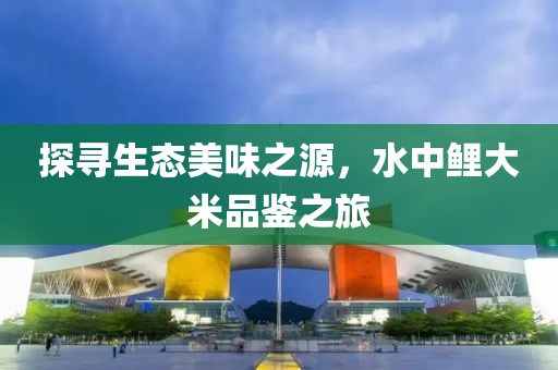 探寻生态美味之源，水中鲤大米品鉴之旅