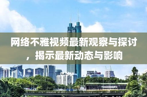 网络不雅视频最新观察与探讨，揭示最新动态与影响