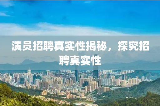 演员招聘真实性揭秘，探究招聘真实性