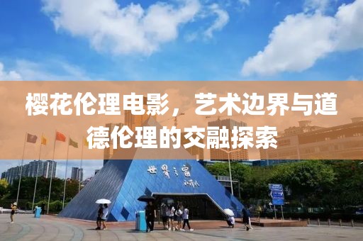 樱花伦理电影，艺术边界与道德伦理的交融探索