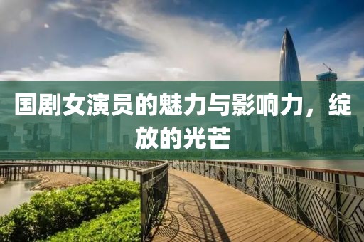 国剧女演员的魅力与影响力，绽放的光芒