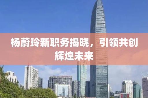 杨蔚玲新职务揭晓，引领共创辉煌未来