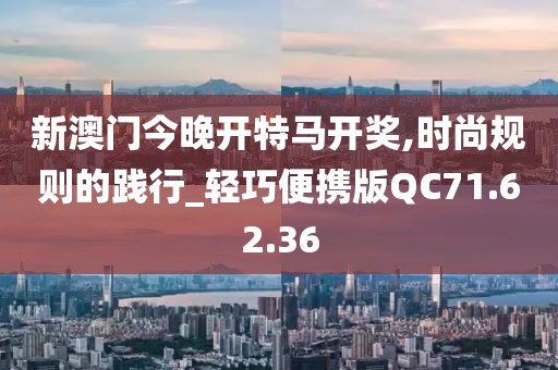 新澳门今晚开特马开奖,时尚规则的践行_轻巧便携版QC71.62.36