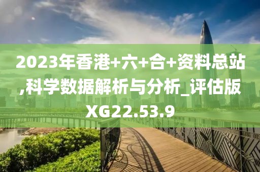 2023年香港+六+合+资料总站,科学数据解析与分析_评估版XG22.53.9