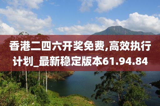 香港二四六开奖免费,高效执行计划_最新稳定版本61.94.84