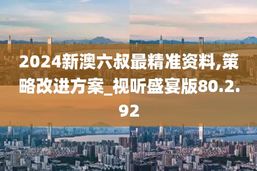 2024新澳六叔最精准资料,策略改进方案_视听盛宴版80.2.92