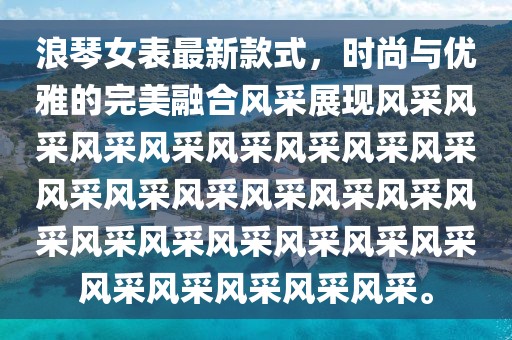 浪琴女表最新款式，时尚与优雅的完美融合风采展现风采风采风采风采风采风采风采风采风采风采风采风采风采风采风采风采风采风采风采风采风采风采风采风采风采风采。