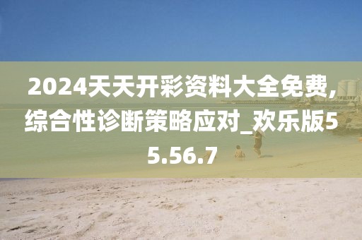 2024天天开彩资料大全免费,综合性诊断策略应对_欢乐版55.56.7