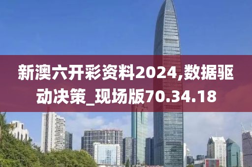 新澳六开彩资料2024,数据驱动决策_现场版70.34.18