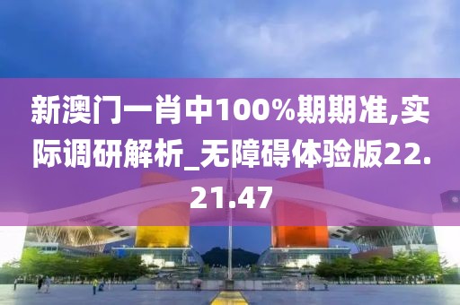 新澳门一肖中100%期期准,实际调研解析_无障碍体验版22.21.47