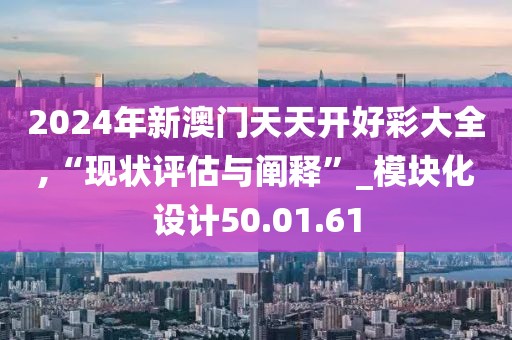 2024年新澳门天天开好彩大全,“现状评估与阐释”_模块化设计50.01.61