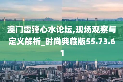 澳门雷锋心水论坛,现场观察与定义解析_时尚典藏版55.73.61