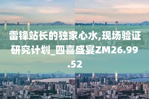 雷锋站长的独家心水,现场验证研究计划_四喜盛宴ZM26.99.52