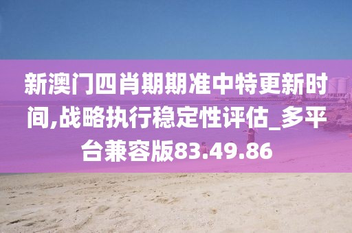 新澳门四肖期期准中特更新时间,战略执行稳定性评估_多平台兼容版83.49.86