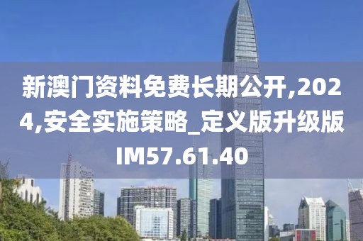 新澳门资料免费长期公开,2024,安全实施策略_定义版升级版IM57.61.40