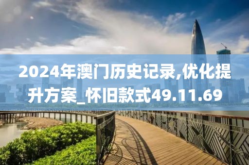 2024年澳门历史记录,优化提升方案_怀旧款式49.11.69