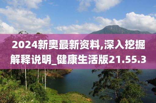 2024新奥最新资料,深入挖掘解释说明_健康生活版21.55.30