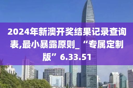2024年新澳开奖结果记录查询表,最小暴露原则_“专属定制版”6.33.51