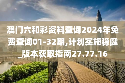 澳门六和彩资料查询2024年免费查询01-32期,计划实施稳健_版本获取指南27.77.16