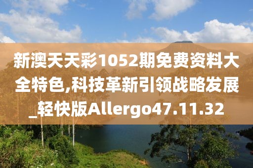 新澳天天彩1052期免费资料大全特色,科技革新引领战略发展_轻快版Allergo47.11.32