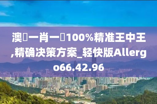 澳門一肖一碼100%精准王中王,精确决策方案_轻快版Allergo66.42.96