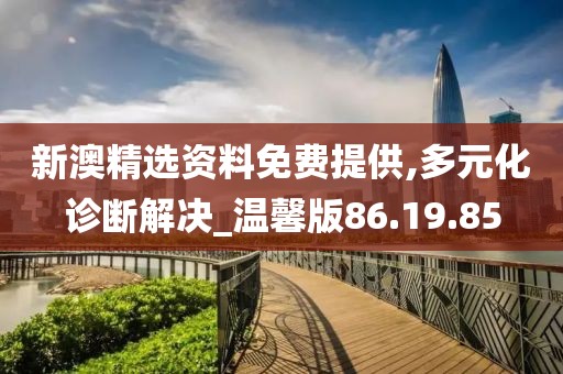 新澳精选资料免费提供,多元化诊断解决_温馨版86.19.85