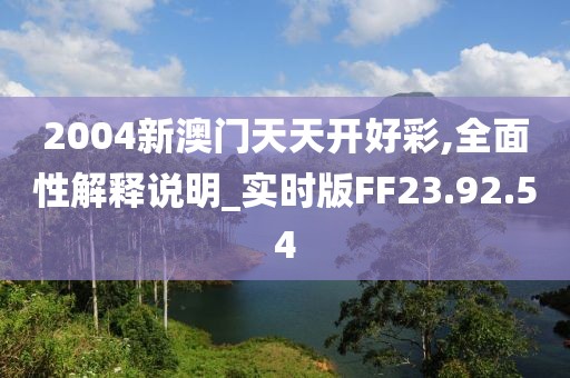 2004新澳门天天开好彩,全面性解释说明_实时版FF23.92.54