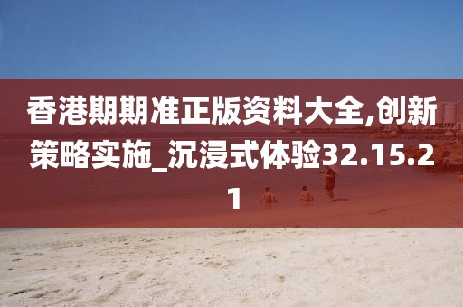 香港期期准正版资料大全,创新策略实施_沉浸式体验32.15.21