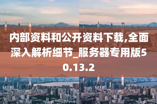 内部资料和公开资料下载,全面深入解析细节_服务器专用版50.13.2
