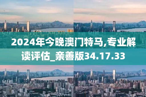 2024年今晚澳门特马,专业解读评估_亲善版34.17.33