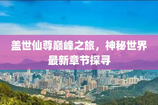 盖世仙尊巅峰之旅，神秘世界最新章节探寻