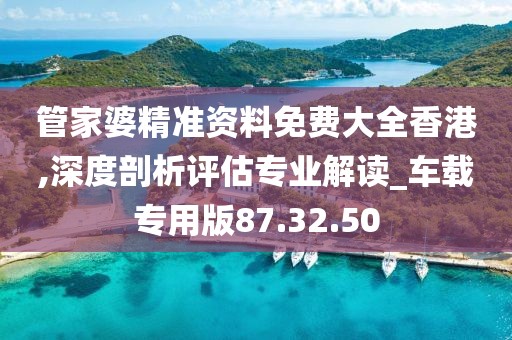 管家婆精准资料免费大全香港,深度剖析评估专业解读_车载专用版87.32.50