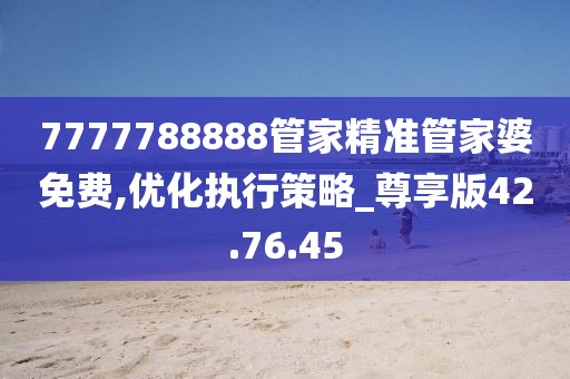 7777788888管家精准管家婆免费,优化执行策略_尊享版42.76.45