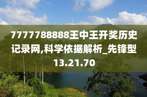 7777788888王中王开奖历史记录网,科学依据解析_先锋型13.21.70