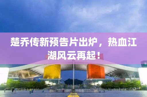 楚乔传新预告片出炉，热血江湖风云再起！