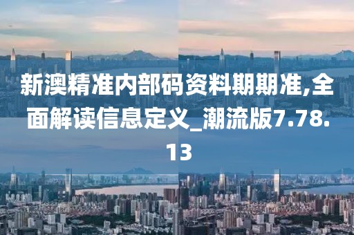 新澳精准内部码资料期期准,全面解读信息定义_潮流版7.78.13